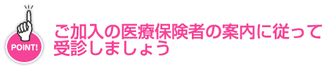 ご加入の医療保険者の案内に従って受診しましょう