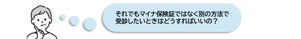 それでもマイナ保険証ではなく別の方法で受診したいときはどうすればいいの？