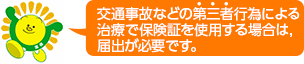 交通事故などの第三者行為による治療で保険証を使用する場合は,届出が必要です。